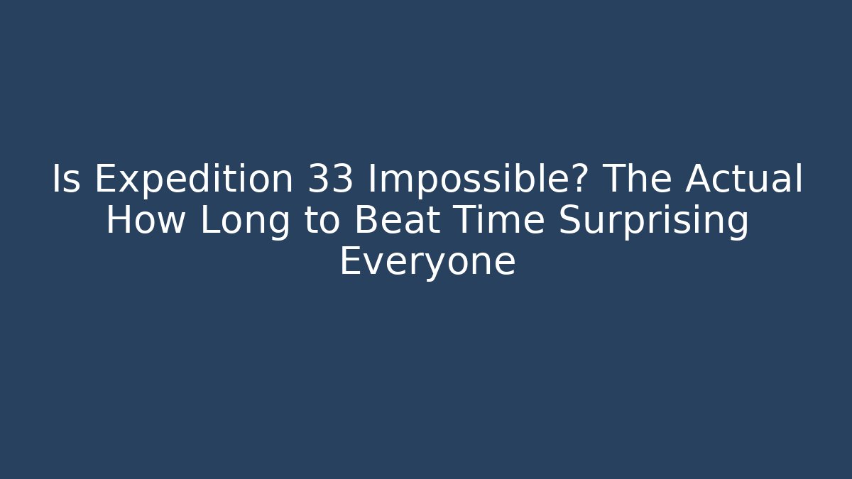 Is Expedition 33 Impossible? The Actual How Long to Beat Time Surprising Everyone