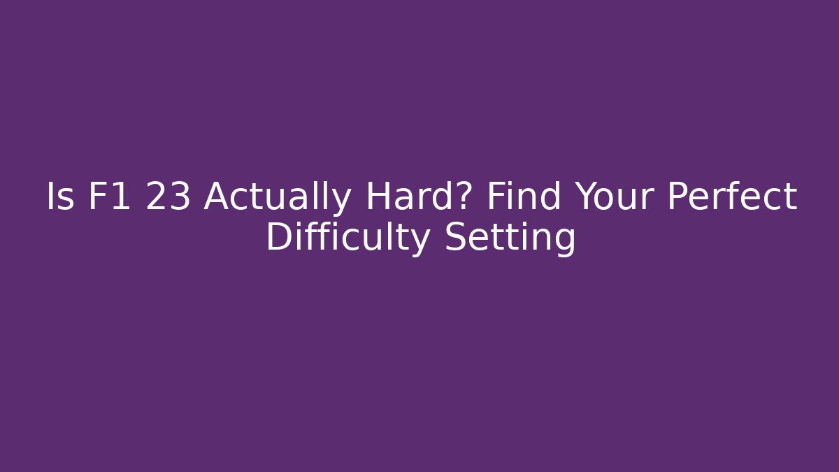 Is F1 23 Actually Hard? Find Your Perfect Difficulty Setting