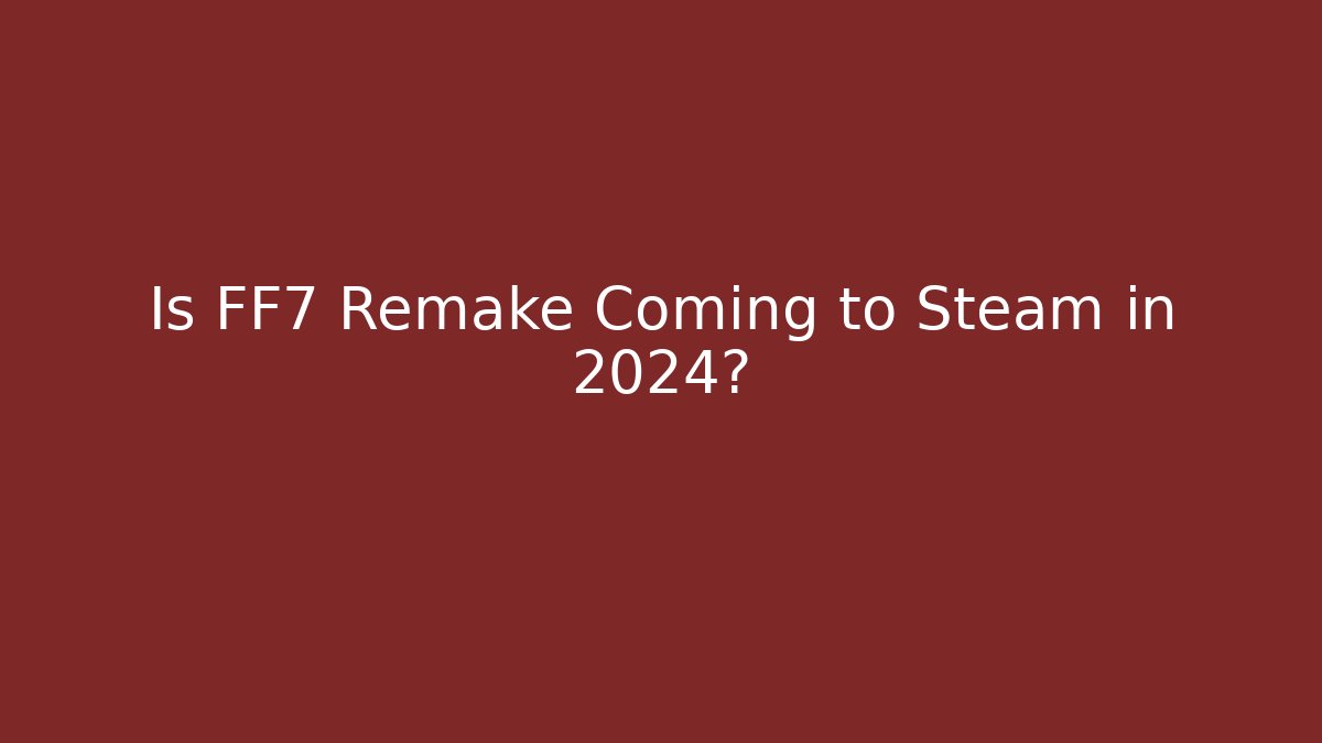 Is FF7 Remake Coming to Steam in 2024?