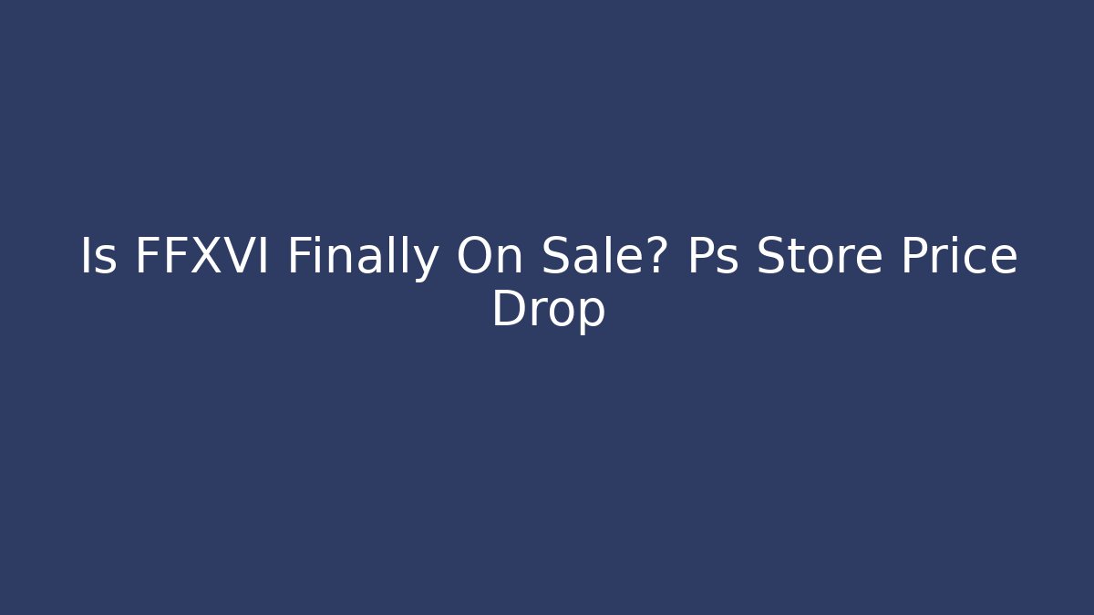 Is FFXVI Finally On Sale? Ps Store Price Drop