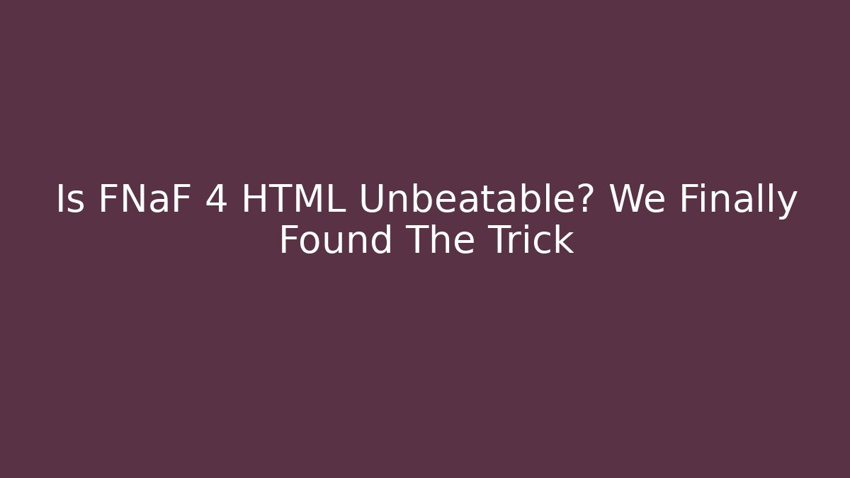 Is FNaF 4 HTML Unbeatable? We Finally Found The Trick