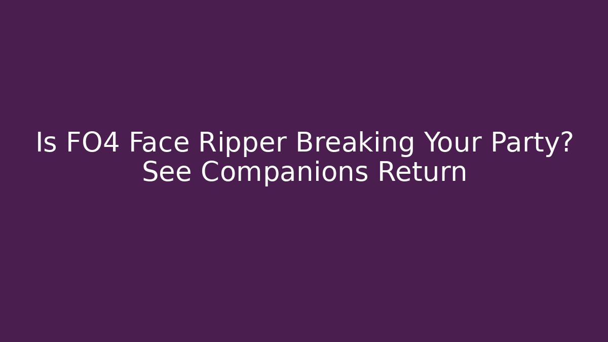 Is FO4 Face Ripper Breaking Your Party? See Companions Return