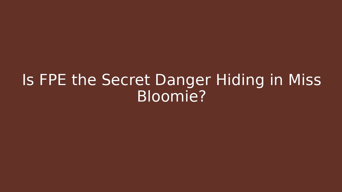 Is FPE the Secret Danger Hiding in Miss Bloomie?