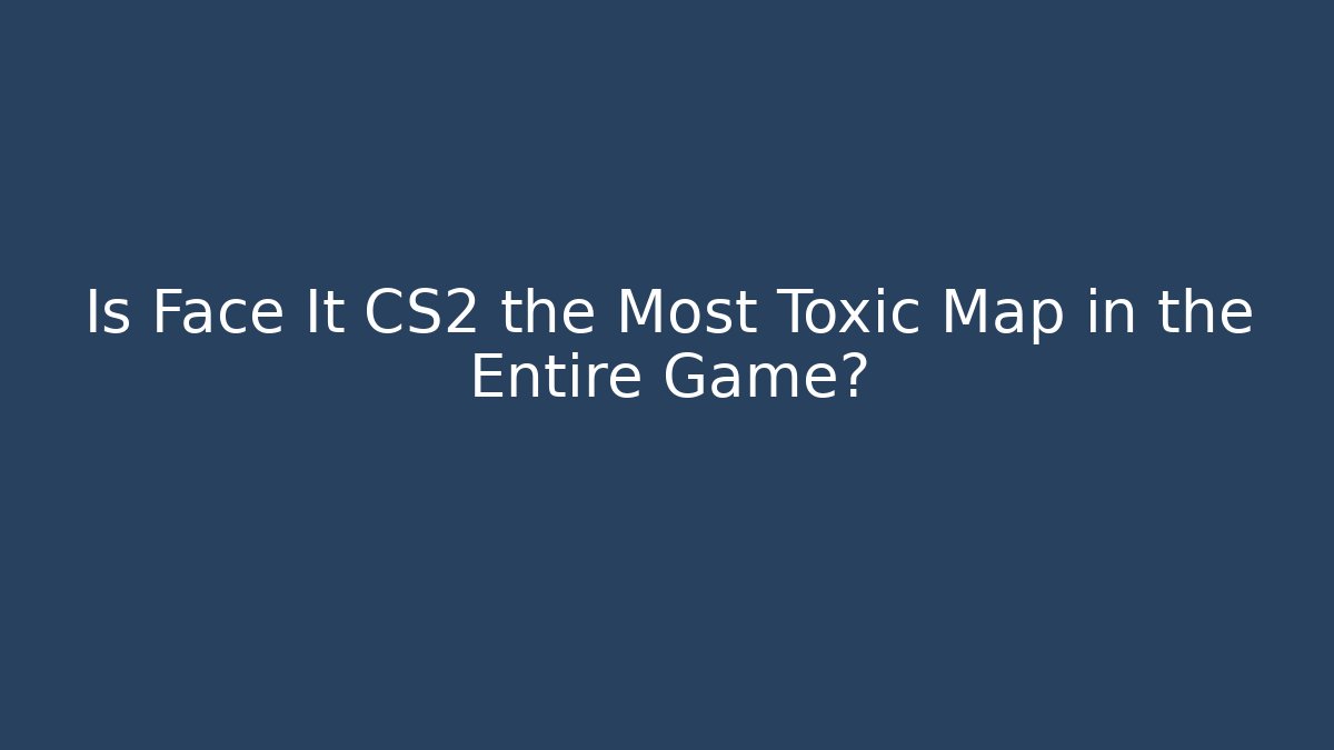 Is Face It CS2 the Most Toxic Map in the Entire Game?
