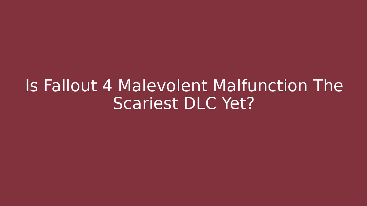 Is Fallout 4 Malevolent Malfunction The Scariest DLC Yet?