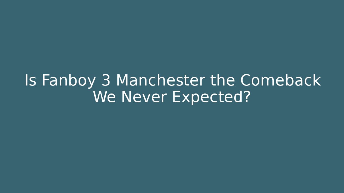 Is Fanboy 3 Manchester the Comeback We Never Expected?
