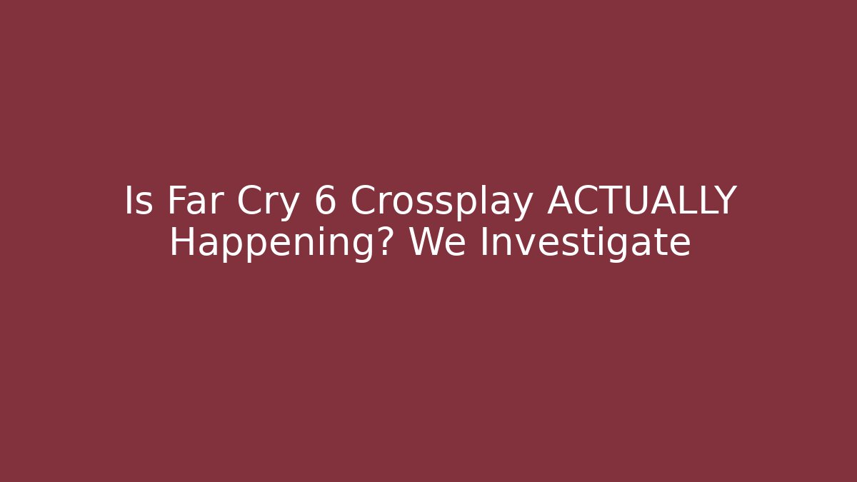 Is Far Cry 6 Crossplay ACTUALLY Happening? We Investigate