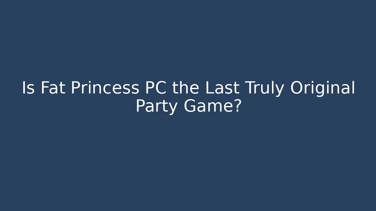 Is Fat Princess PC the Last Truly Original Party Game?