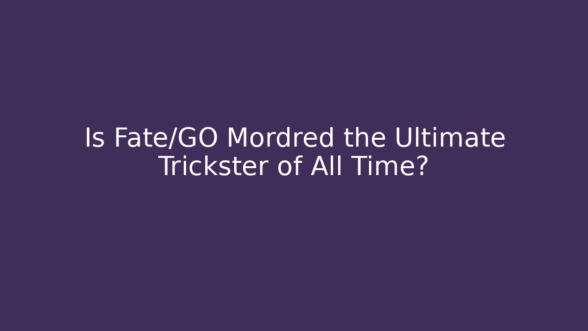 Is Fate/GO Mordred the Ultimate Trickster of All Time?