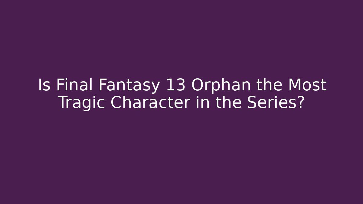 Is Final Fantasy 13 Orphan the Most Tragic Character in the Series?