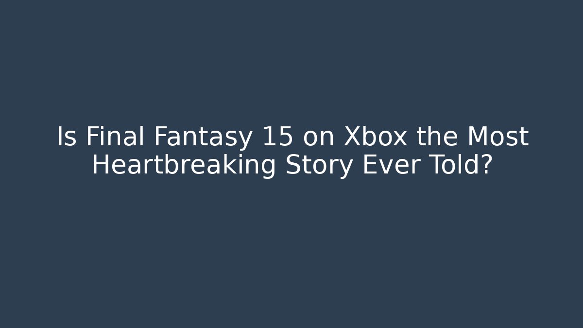 Is Final Fantasy 15 on Xbox the Most Heartbreaking Story Ever Told?