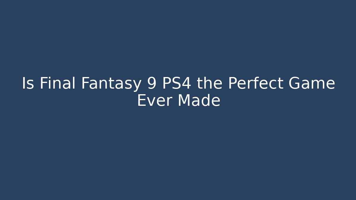 Is Final Fantasy 9 PS4 the Perfect Game Ever Made