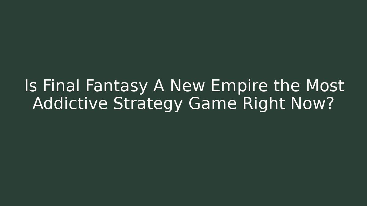 Is Final Fantasy A New Empire the Most Addictive Strategy Game Right Now?