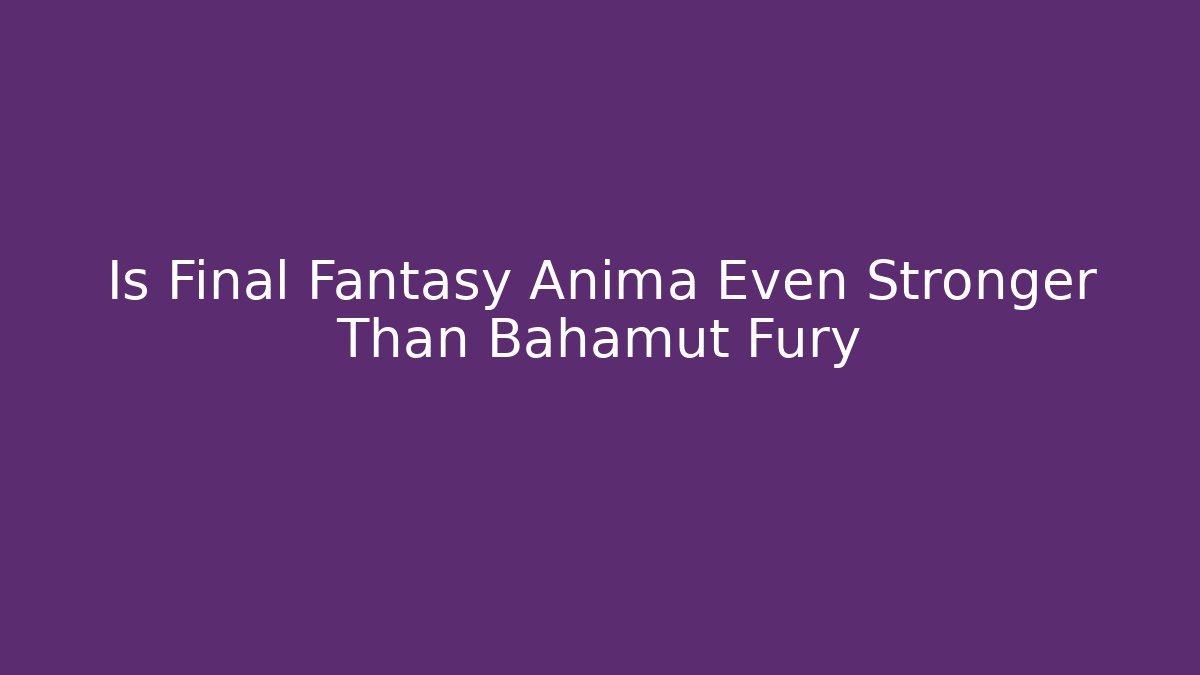 Is Final Fantasy Anima Even Stronger Than Bahamut Fury