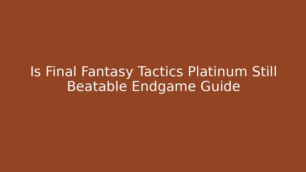 Is Final Fantasy Tactics Platinum Still Beatable Endgame Guide