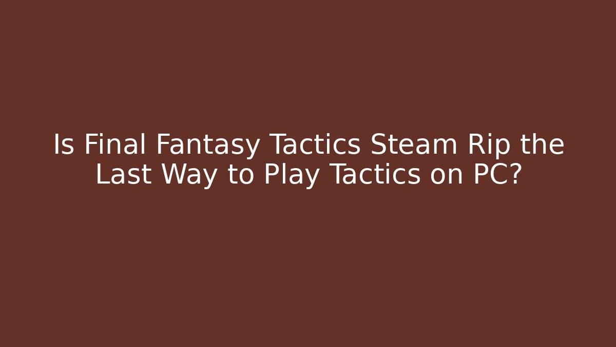 Is Final Fantasy Tactics Steam Rip the Last Way to Play Tactics on PC?