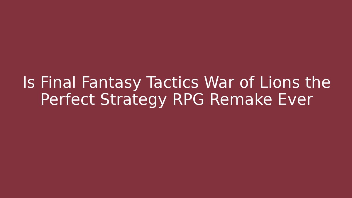 Is Final Fantasy Tactics War of Lions the Perfect Strategy RPG Remake Ever