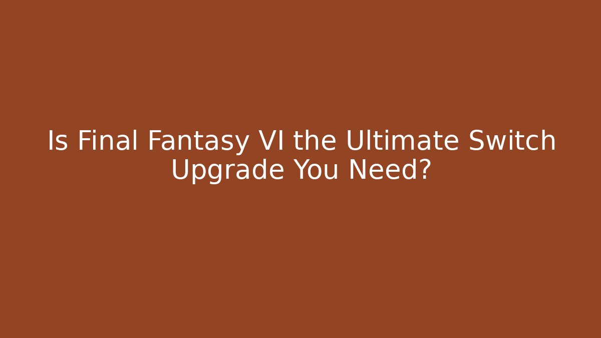 Is Final Fantasy VI the Ultimate Switch Upgrade You Need?