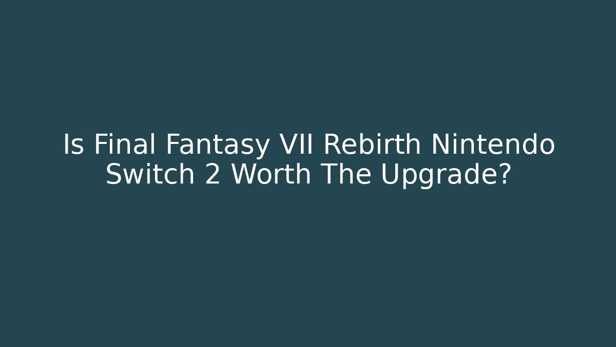 Is Final Fantasy VII Rebirth Nintendo Switch 2 Worth The Upgrade?