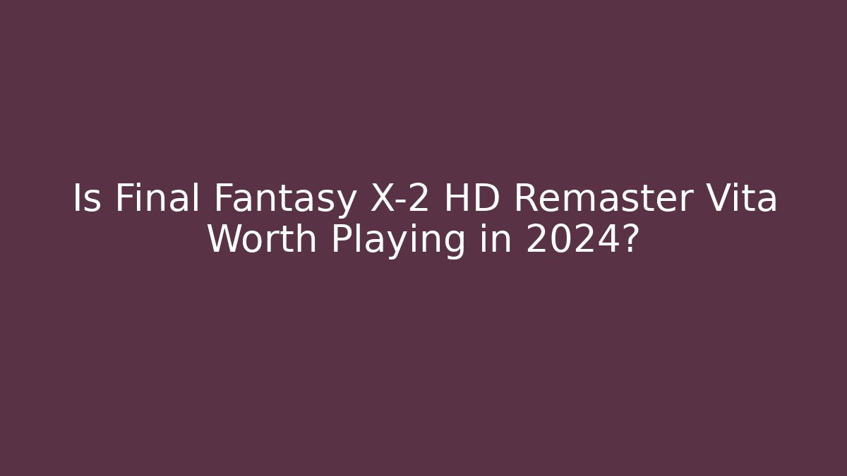 Is Final Fantasy X-2 HD Remaster Vita Worth Playing in 2024?