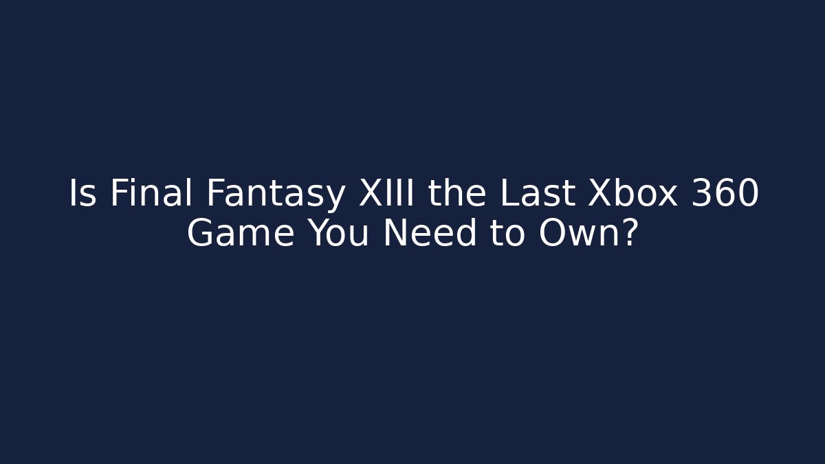 Is Final Fantasy XIII the Last Xbox 360 Game You Need to Own?
