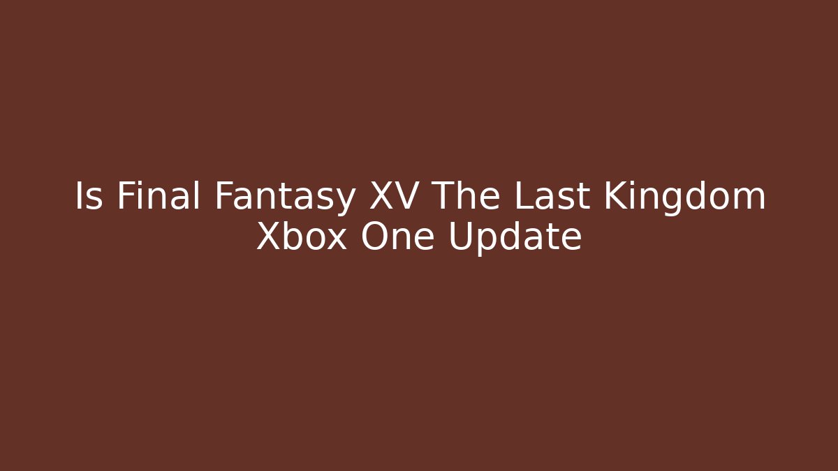 Is Final Fantasy XV The Last Kingdom Xbox One Update
