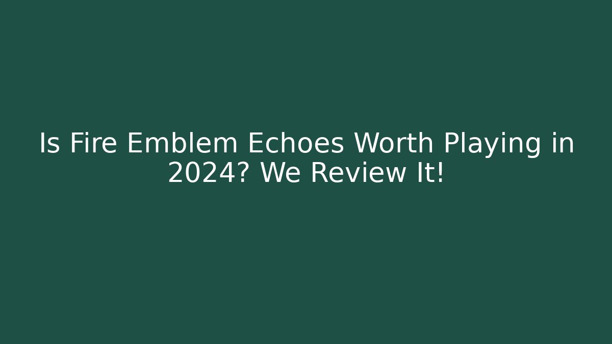 Is Fire Emblem Echoes Worth Playing in 2024? We Review It!