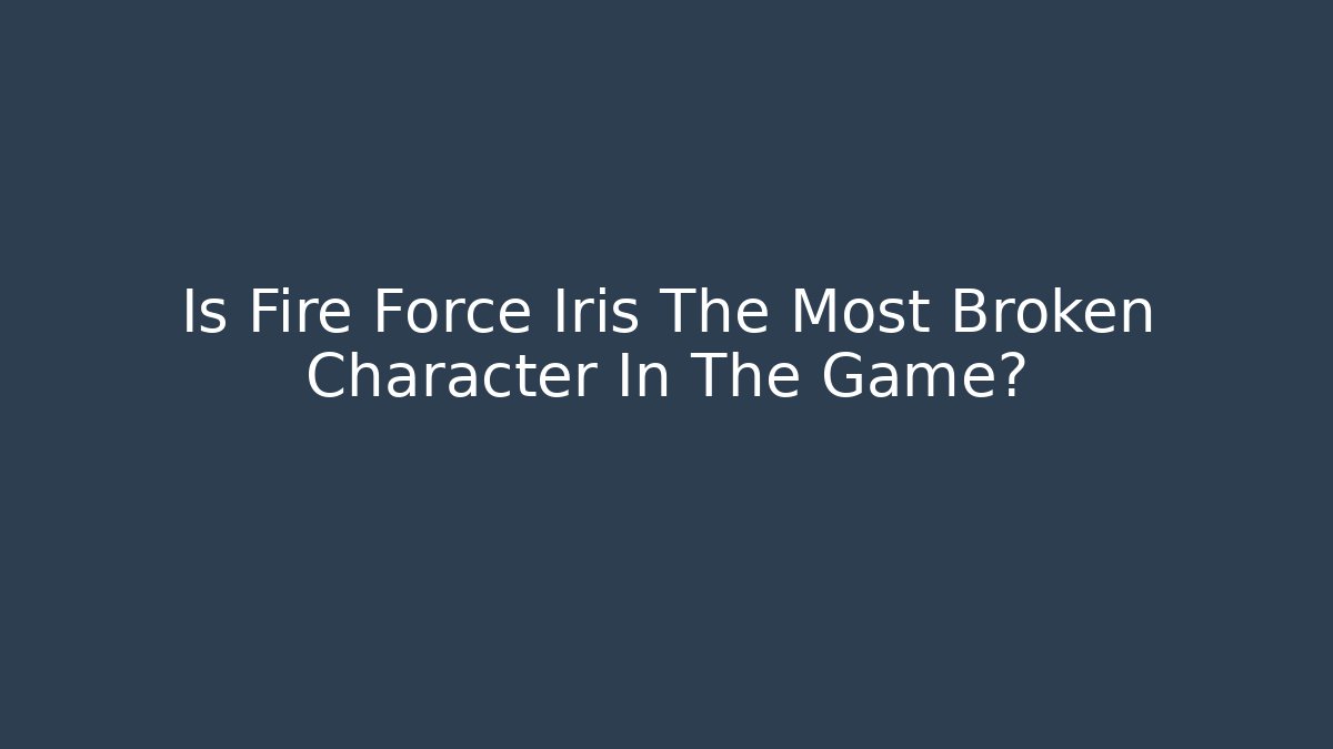 Is Fire Force Iris The Most Broken Character In The Game?