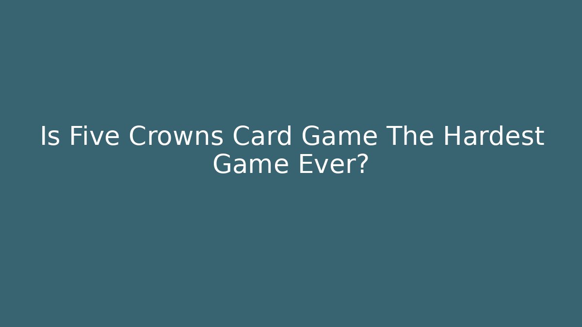 Is Five Crowns Card Game The Hardest Game Ever?