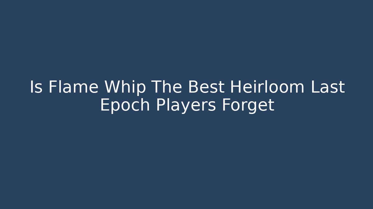 Is Flame Whip The Best Heirloom Last Epoch Players Forget