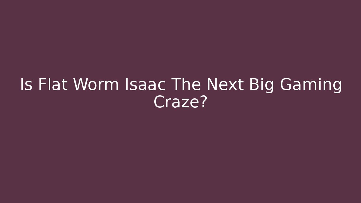 Is Flat Worm Isaac The Next Big Gaming Craze?