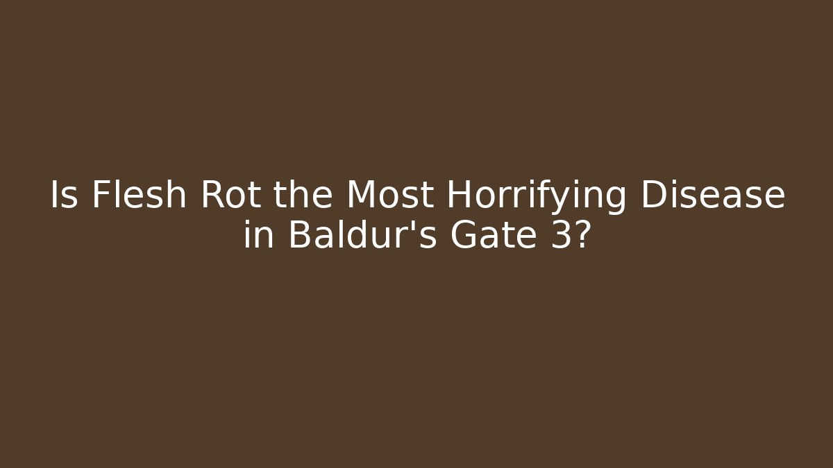 Is Flesh Rot the Most Horrifying Disease in Baldur's Gate 3?