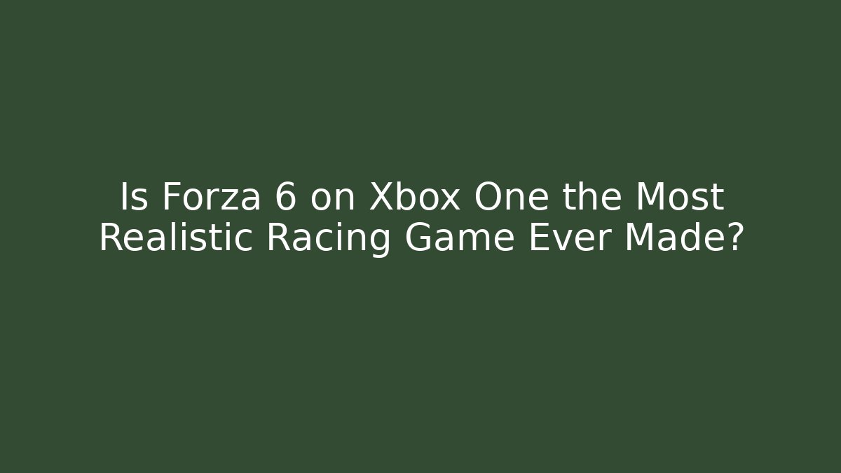 Is Forza 6 on Xbox One the Most Realistic Racing Game Ever Made?