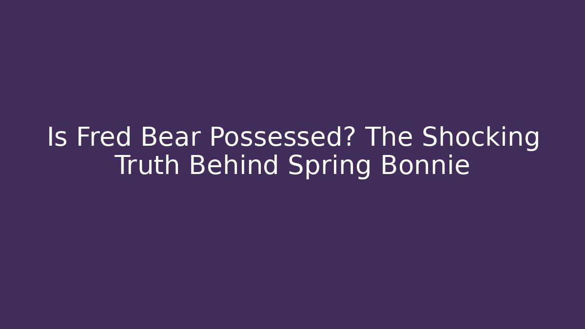 Is Fred Bear Possessed? The Shocking Truth Behind Spring Bonnie