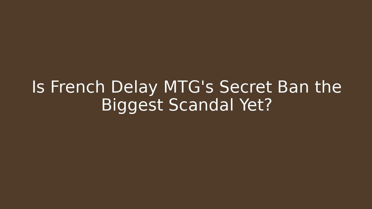 Is French Delay MTG's Secret Ban the Biggest Scandal Yet?