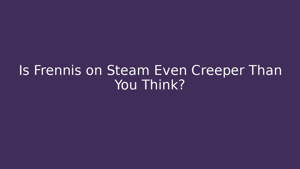 Is Frennis on Steam Even Creeper Than You Think?