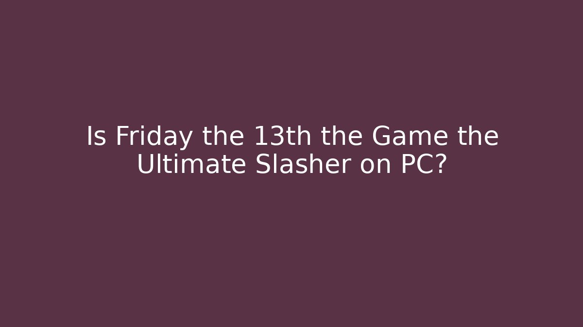 Is Friday the 13th the Game the Ultimate Slasher on PC?