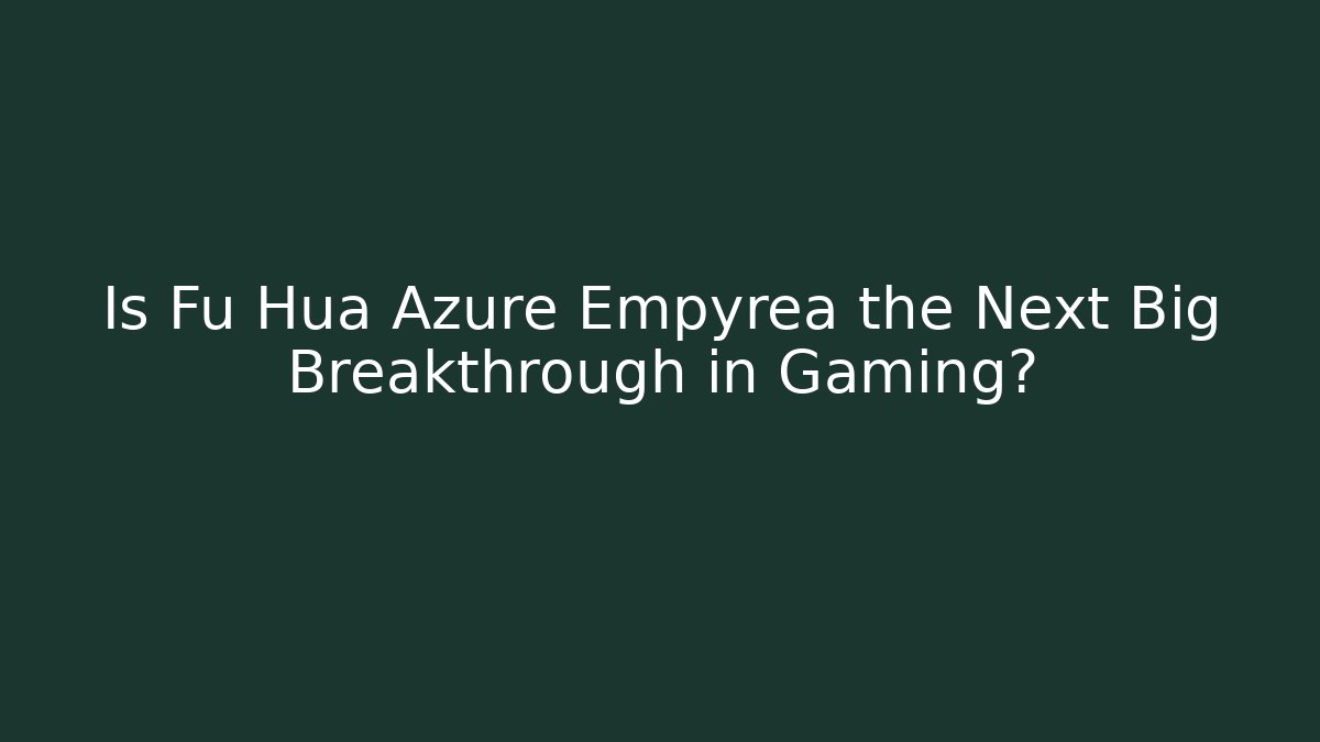 Is Fu Hua Azure Empyrea the Next Big Breakthrough in Gaming?