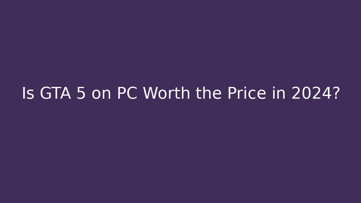 Is GTA 5 on PC Worth the Price in 2024?