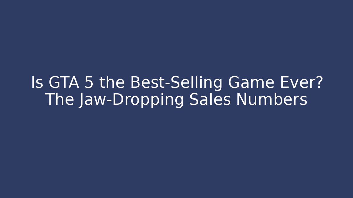 Is GTA 5 the Best-Selling Game Ever? The Jaw-Dropping Sales Numbers