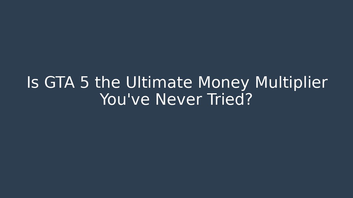 Is GTA 5 the Ultimate Money Multiplier You’ve Never Tried?