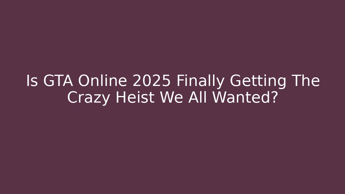Is GTA Online 2025 Finally Getting The Crazy Heist We All Wanted?