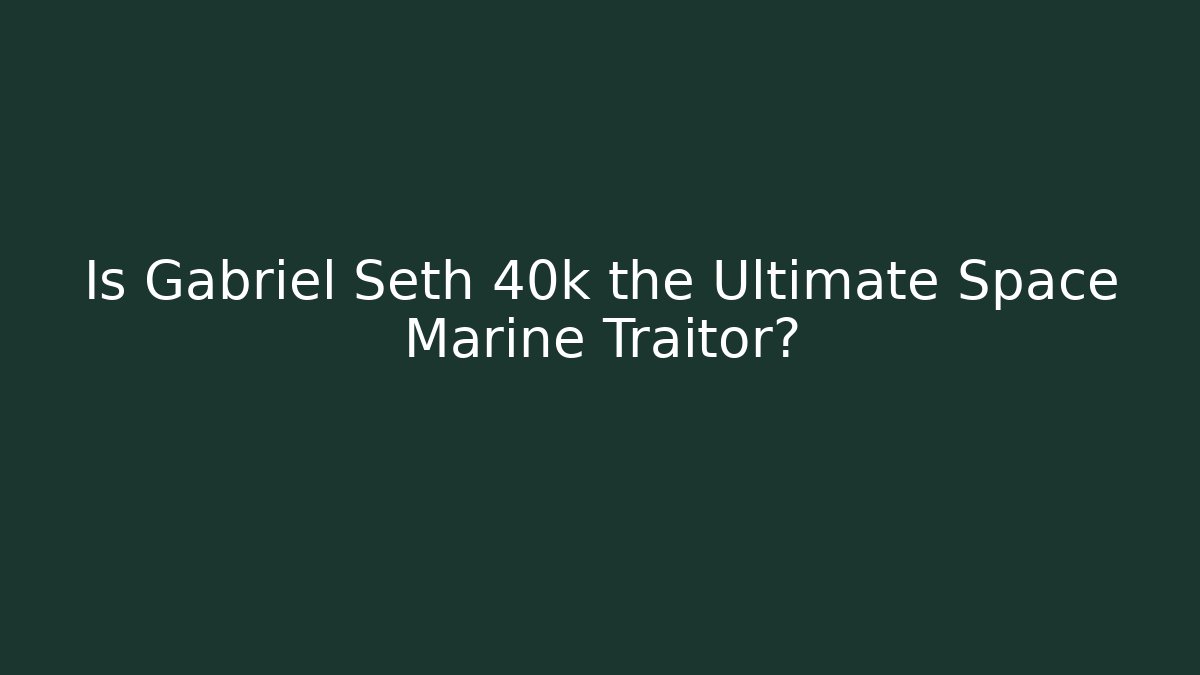 Is Gabriel Seth 40k the Ultimate Space Marine Traitor?
