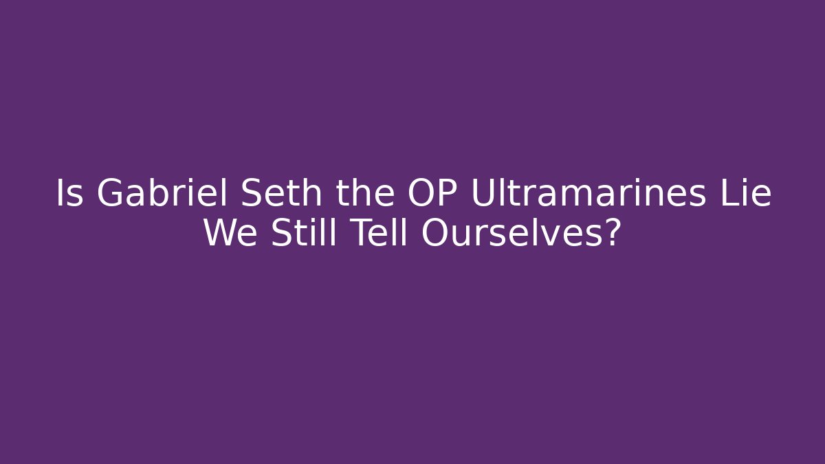 Is Gabriel Seth the OP Ultramarines Lie We Still Tell Ourselves?