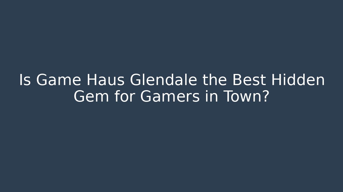 Is Game Haus Glendale the Best Hidden Gem for Gamers in Town?