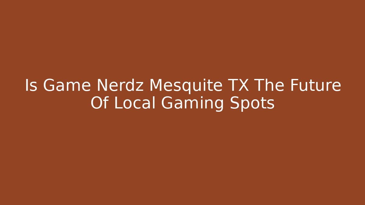 Is Game Nerdz Mesquite TX The Future Of Local Gaming Spots