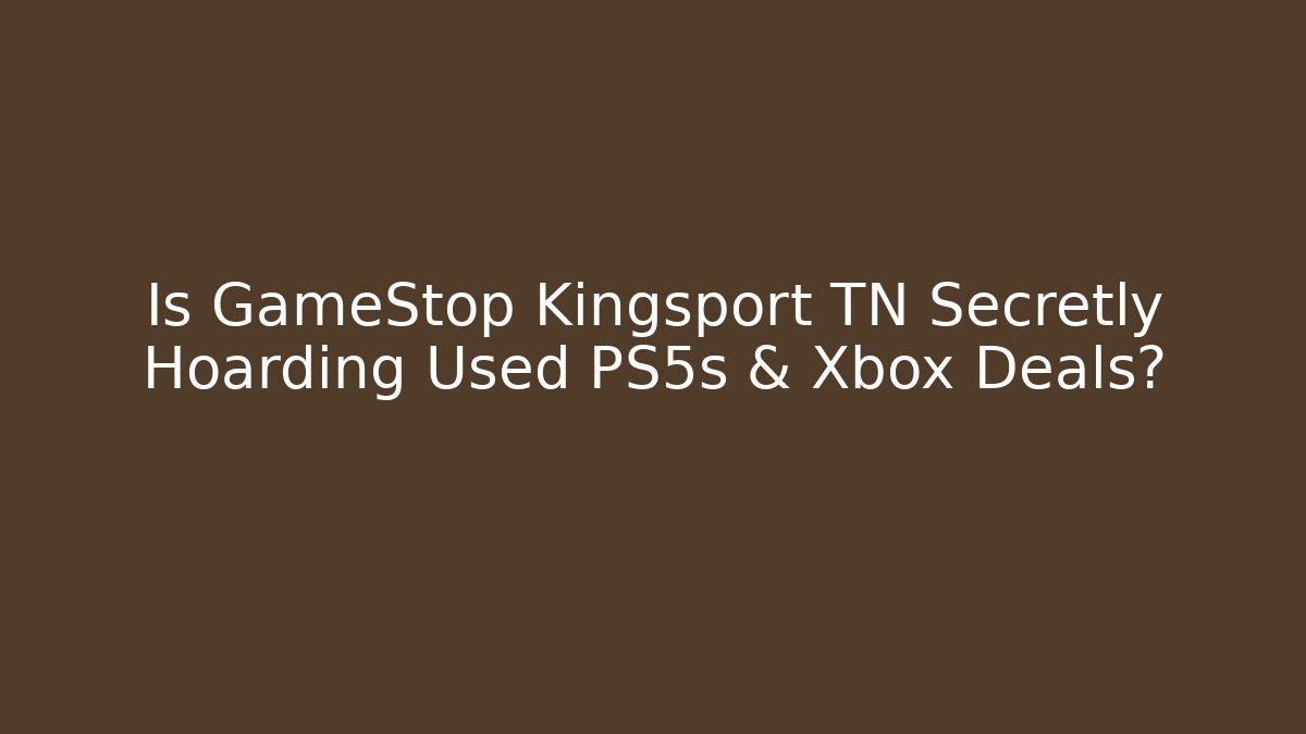 Is GameStop Kingsport TN Secretly Hoarding Used PS5s & Xbox Deals?