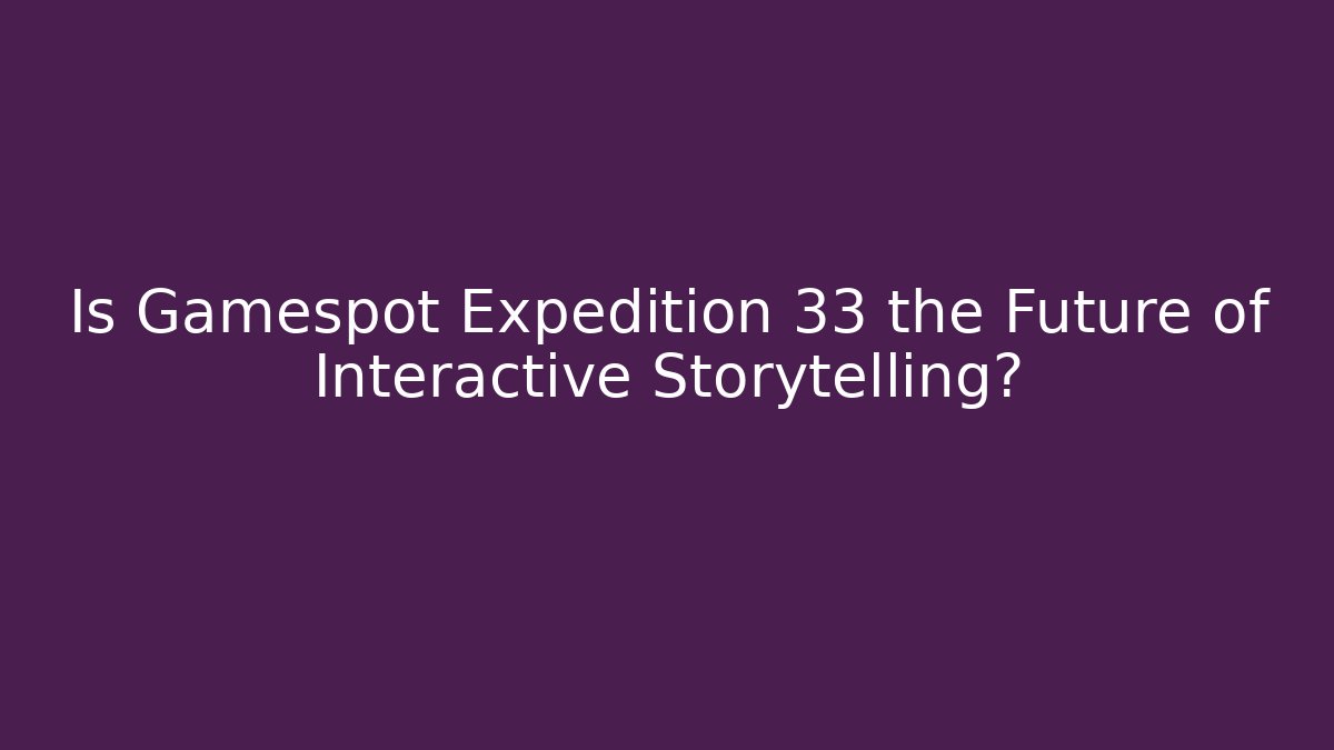 Is Gamespot Expedition 33 the Future of Interactive Storytelling?