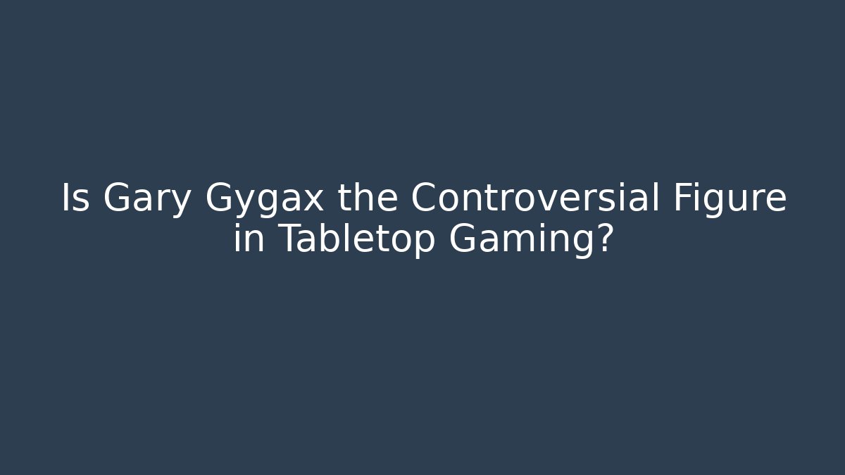Is Gary Gygax the Controversial Figure in Tabletop Gaming?