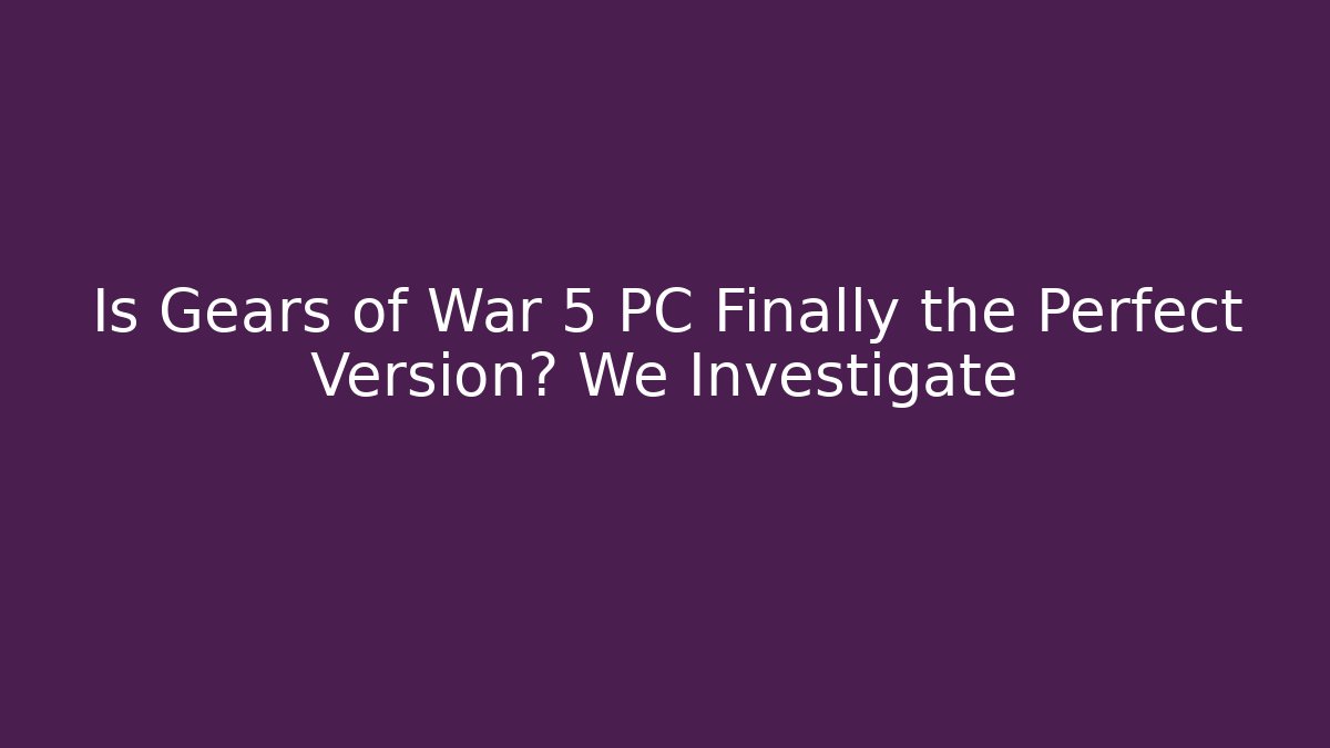 Is Gears of War 5 PC Finally the Perfect Version? We Investigate